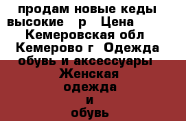 продам новые кеды, высокие 36р › Цена ­ 500 - Кемеровская обл., Кемерово г. Одежда, обувь и аксессуары » Женская одежда и обувь   . Кемеровская обл.